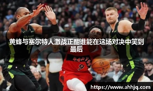 黄蜂与塞尔特人激战正酣谁能在这场对决中笑到最后