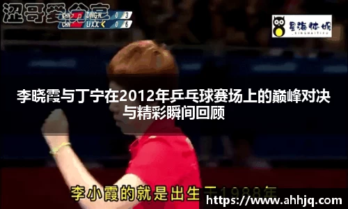 米兰体育：李晓霞与丁宁在2012年乒乓球赛场上的巅峰对决与精彩瞬间回顾